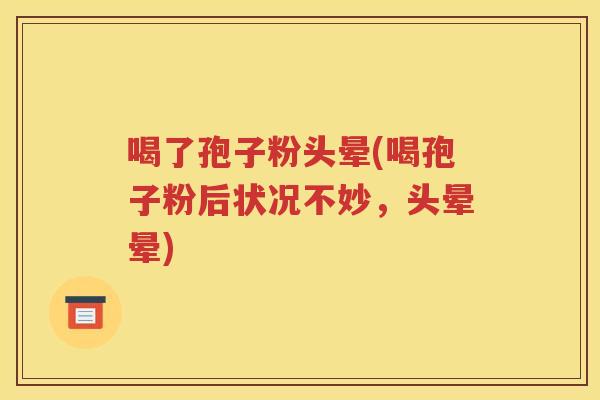 喝了孢子粉头晕(喝孢子粉后状况不妙，头晕晕)