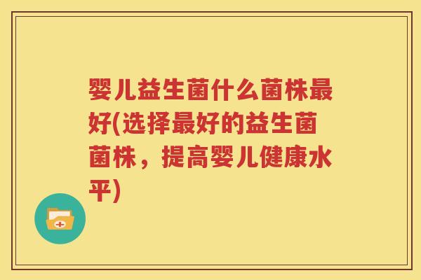 婴儿益生菌什么菌株最好(选择最好的益生菌菌株，提高婴儿健康水平)