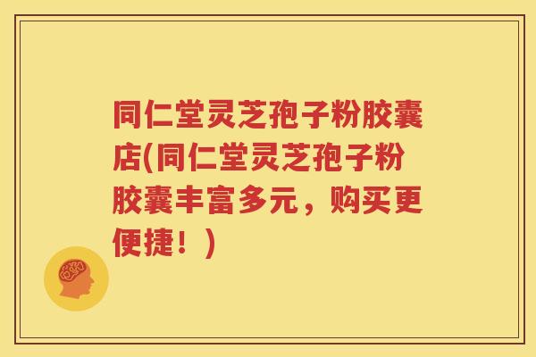 同仁堂灵芝孢子粉胶囊店(同仁堂灵芝孢子粉胶囊丰富多元，购买更便捷！)