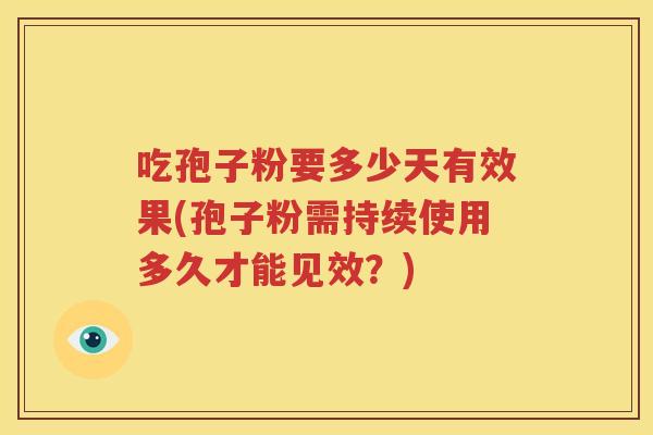 吃孢子粉要多少天有效果(孢子粉需持续使用多久才能见效？)