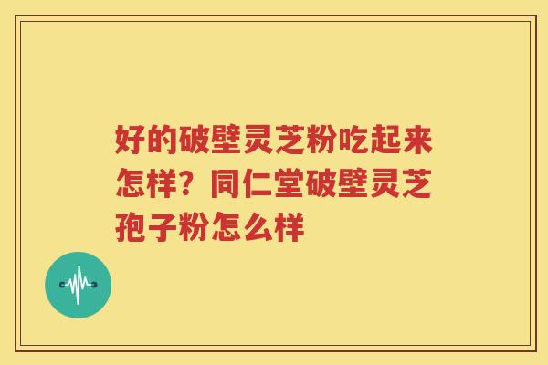 好的破壁灵芝粉吃起来怎样？同仁堂破壁灵芝孢子粉怎么样