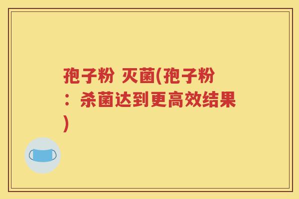 孢子粉 灭菌(孢子粉：杀菌达到更高效结果)
