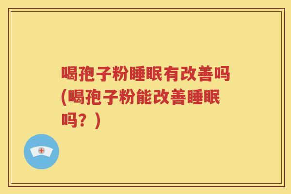 喝孢子粉睡眠有改善吗(喝孢子粉能改善睡眠吗？)
