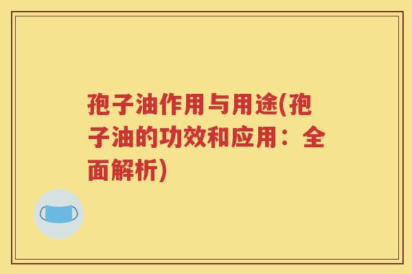 孢子油作用与用途(孢子油的功效和应用：全面解析)