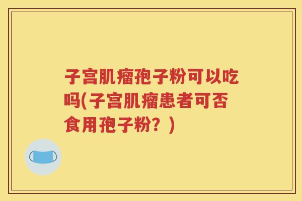 子宫肌瘤孢子粉可以吃吗(子宫肌瘤患者可否食用孢子粉？)