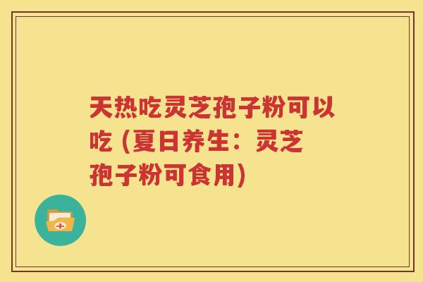 天热吃灵芝孢子粉可以吃 (夏日养生：灵芝孢子粉可食用)