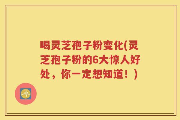 喝灵芝孢子粉变化(灵芝孢子粉的6大惊人好处，你一定想知道！)