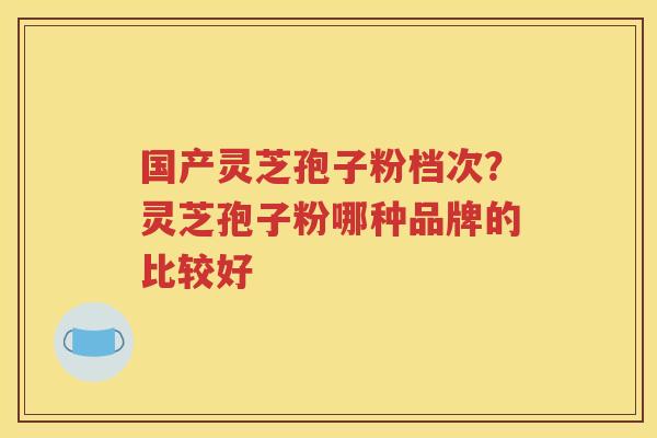 国产灵芝孢子粉档次？灵芝孢子粉哪种品牌的比较好