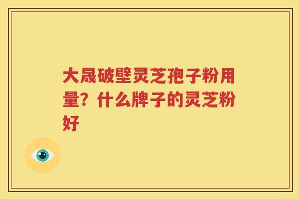 大晟破壁灵芝孢子粉用量？什么牌子的灵芝粉好