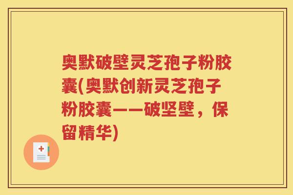 奥默破壁灵芝孢子粉胶囊(奥默创新灵芝孢子粉胶囊——破坚壁，保留精华)
