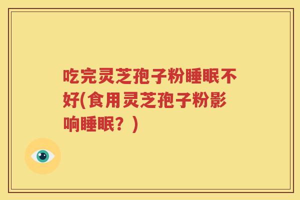 吃完灵芝孢子粉睡眠不好(食用灵芝孢子粉影响睡眠？)