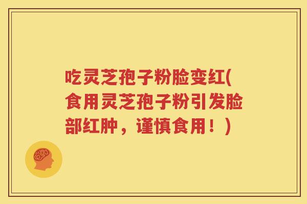 吃灵芝孢子粉脸变红(食用灵芝孢子粉引发脸部红肿，谨慎食用！)