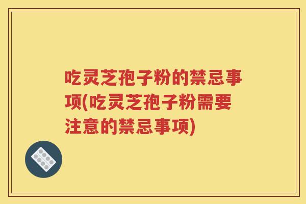 吃灵芝孢子粉的禁忌事项(吃灵芝孢子粉需要注意的禁忌事项)