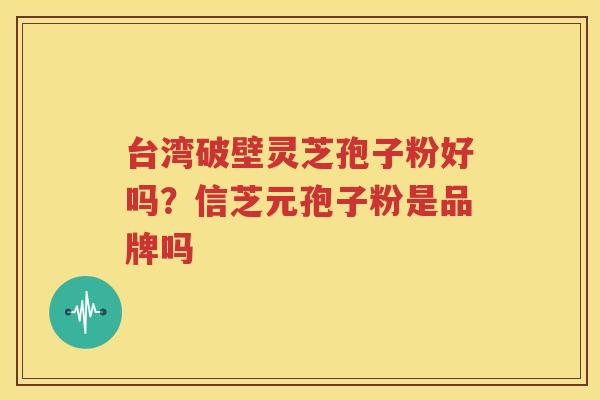 台湾破壁灵芝孢子粉好吗？信芝元孢子粉是品牌吗
