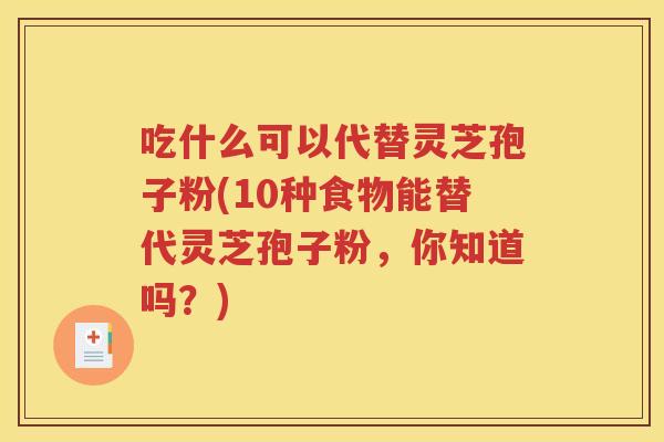 吃什么可以代替灵芝孢子粉(10种食物能替代灵芝孢子粉，你知道吗？)