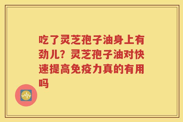 吃了灵芝孢子油身上有劲儿？灵芝孢子油对快速提高免疫力真的有用吗