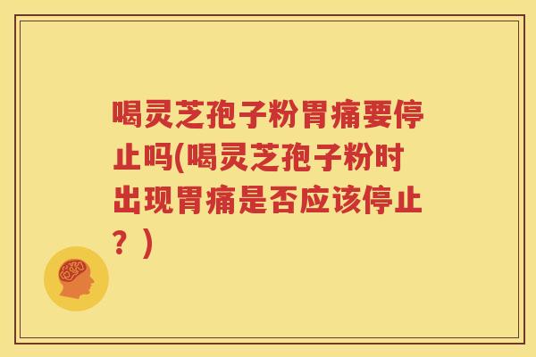 喝灵芝孢子粉胃痛要停止吗(喝灵芝孢子粉时出现胃痛是否应该停止？)