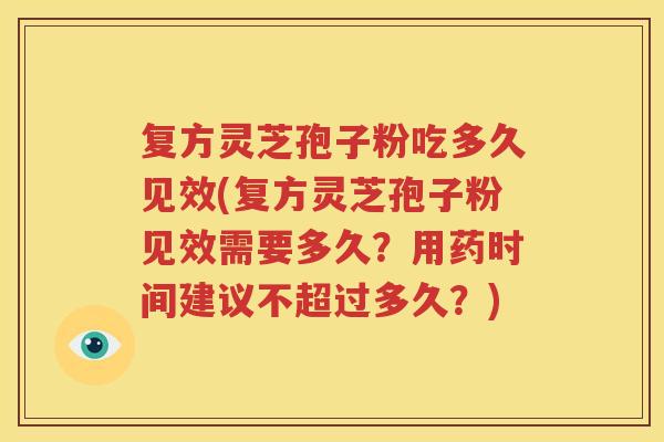 复方灵芝孢子粉吃多久见效(复方灵芝孢子粉见效需要多久？用药时间建议不超过多久？)