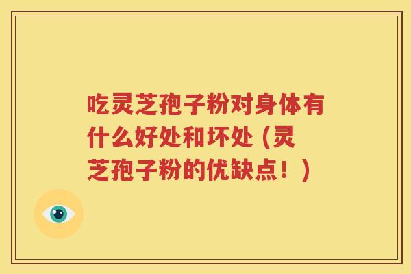 吃灵芝孢子粉对身体有什么好处和坏处 (灵芝孢子粉的优缺点！)