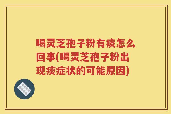 喝灵芝孢子粉有痰怎么回事(喝灵芝孢子粉出现痰症状的可能原因)