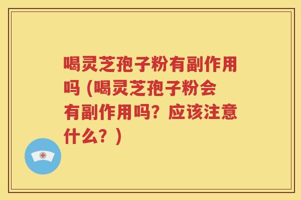 喝灵芝孢子粉有副作用吗 (喝灵芝孢子粉会有副作用吗？应该注意什么？)
