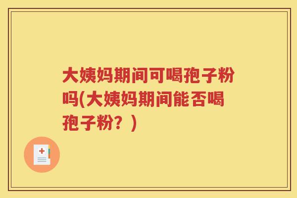 大姨妈期间可喝孢子粉吗(大姨妈期间能否喝孢子粉？)