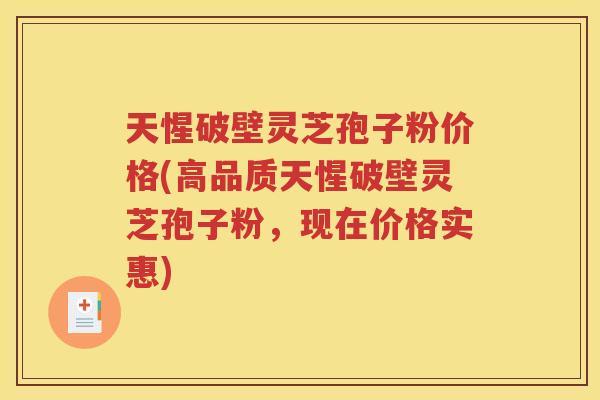 天惺破壁灵芝孢子粉价格(高品质天惺破壁灵芝孢子粉，现在价格实惠)