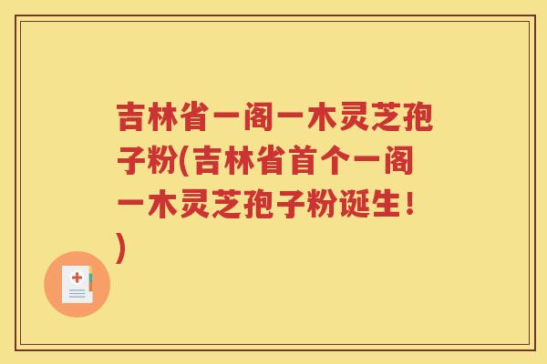 吉林省一阁一木灵芝孢子粉(吉林省首个一阁一木灵芝孢子粉诞生！)