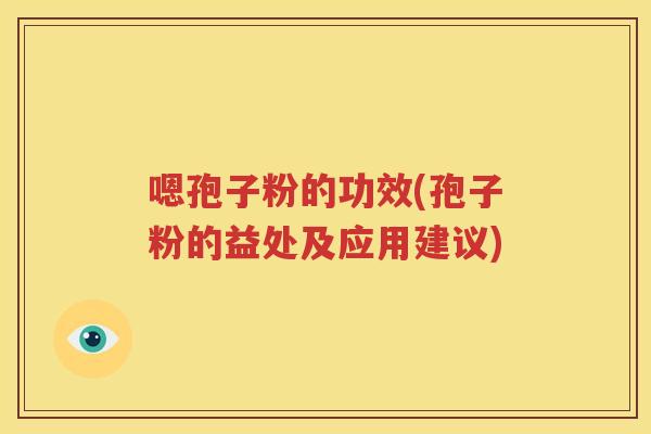 嗯孢子粉的功效(孢子粉的益处及应用建议)