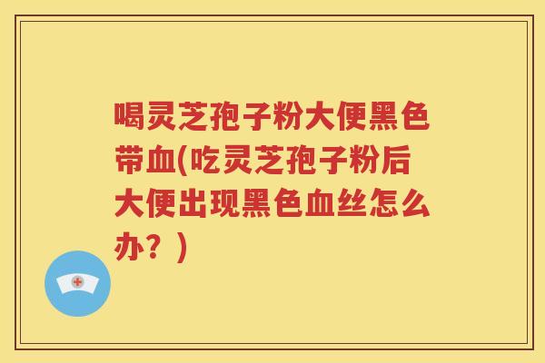 喝灵芝孢子粉大便黑色带血(吃灵芝孢子粉后大便出现黑色血丝怎么办？)