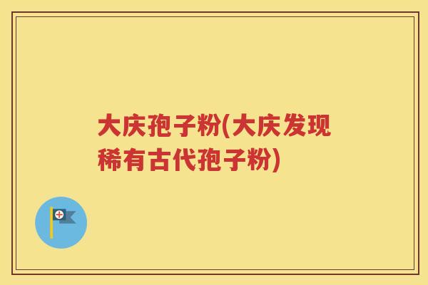 大庆孢子粉(大庆发现稀有古代孢子粉)