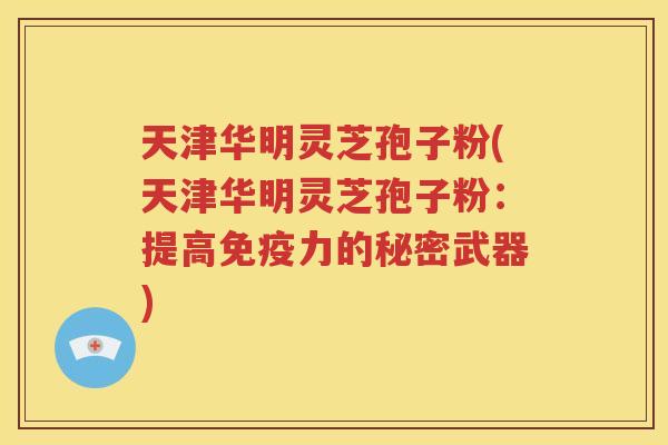 天津华明灵芝孢子粉(天津华明灵芝孢子粉：提高免疫力的秘密武器)