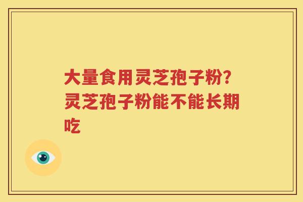 大量食用灵芝孢子粉？灵芝孢子粉能不能长期吃