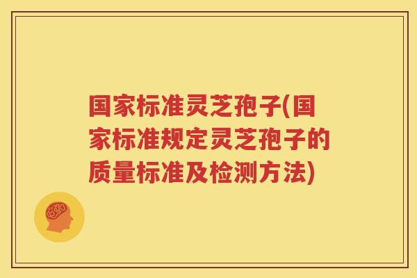 国家标准灵芝孢子(国家标准规定灵芝孢子的质量标准及检测方法)