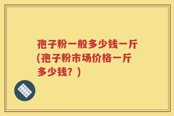 孢子粉一般多少钱一斤(孢子粉市场价格一斤多少钱？)