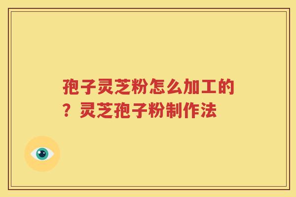 孢子灵芝粉怎么加工的？灵芝孢子粉制作法