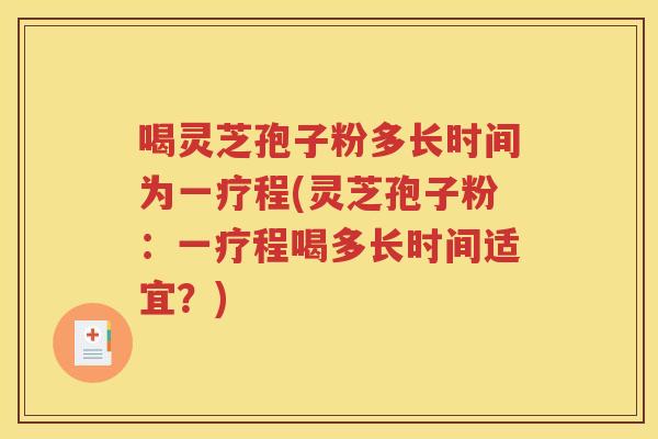 喝灵芝孢子粉多长时间为一疗程(灵芝孢子粉：一疗程喝多长时间适宜？)