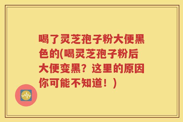 喝了灵芝孢子粉大便黑色的(喝灵芝孢子粉后大便变黑？这里的原因你可能不知道！)
