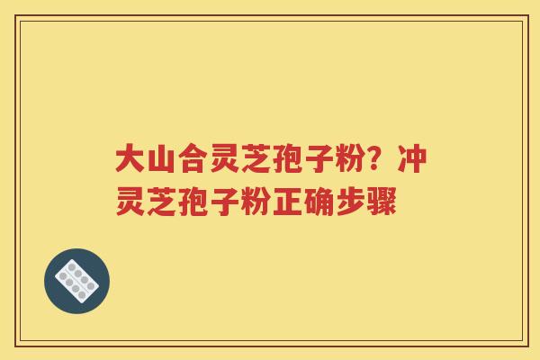 大山合灵芝孢子粉？冲灵芝孢子粉正确步骤