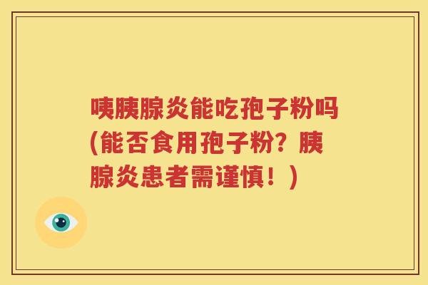 咦胰腺炎能吃孢子粉吗(能否食用孢子粉？胰腺炎患者需谨慎！)