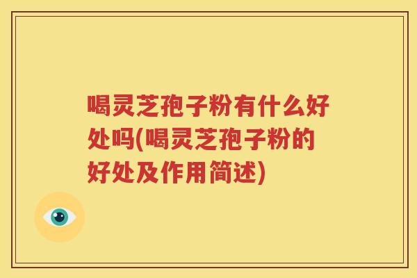 喝灵芝孢子粉有什么好处吗(喝灵芝孢子粉的好处及作用简述)