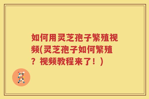 如何用灵芝孢子繁殖视频(灵芝孢子如何繁殖？视频教程来了！)