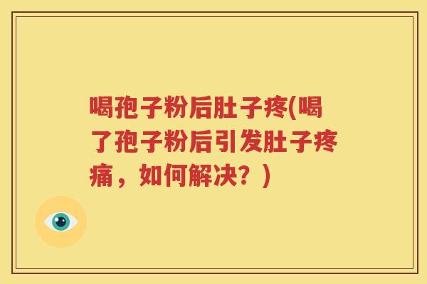 喝孢子粉后肚子疼(喝了孢子粉后引发肚子疼痛，如何解决？)