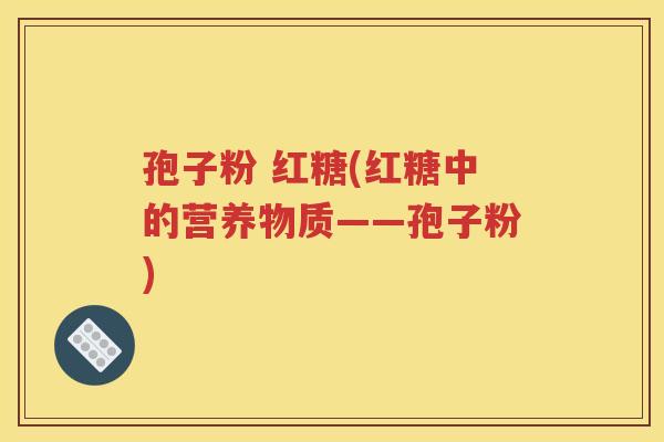 孢子粉 红糖(红糖中的营养物质——孢子粉)