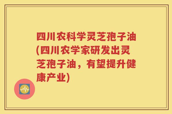 四川农科学灵芝孢子油(四川农学家研发出灵芝孢子油，有望提升健康产业)