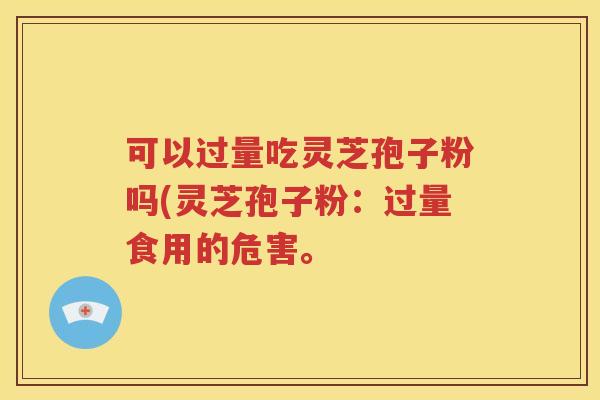 可以过量吃灵芝孢子粉吗(灵芝孢子粉：过量食用的危害。