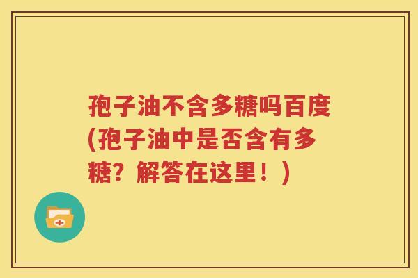 孢子油不含多糖吗百度(孢子油中是否含有多糖？解答在这里！)