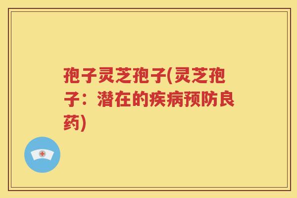 孢子灵芝孢子(灵芝孢子：潜在的疾病预防良药)