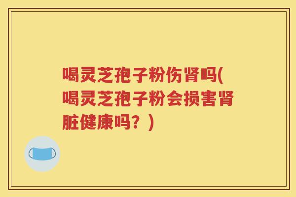 喝灵芝孢子粉伤肾吗(喝灵芝孢子粉会损害肾脏健康吗？)