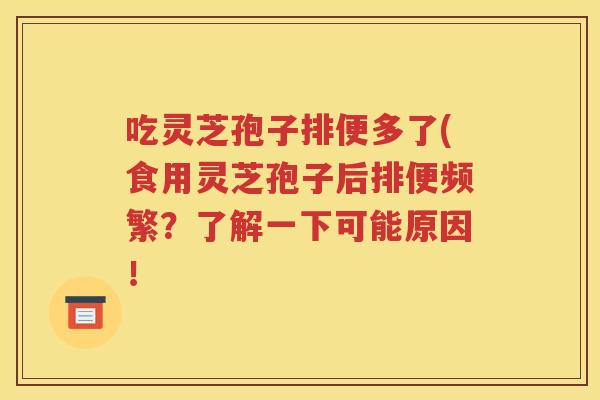 吃灵芝孢子排便多了(食用灵芝孢子后排便频繁？了解一下可能原因！